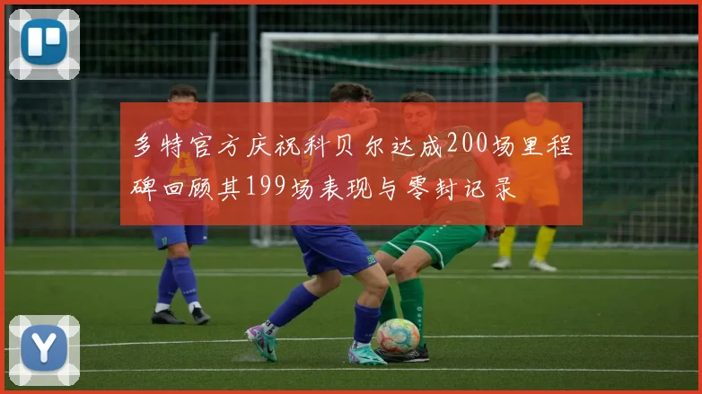 多特官方庆祝科贝尔达成200场里程碑回顾其199场表现与零封记录
