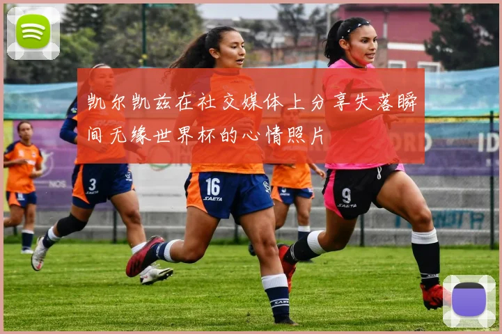 凯尔凯兹在社交媒体上分享失落瞬间无缘世界杯的心情照片