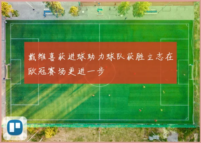 戴维喜获进球助力球队获胜立志在欧冠赛场更进一步