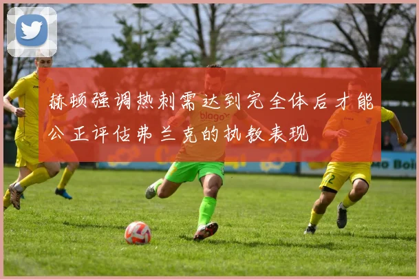 赫顿强调热刺需达到完全体后才能公正评估弗兰克的执教表现