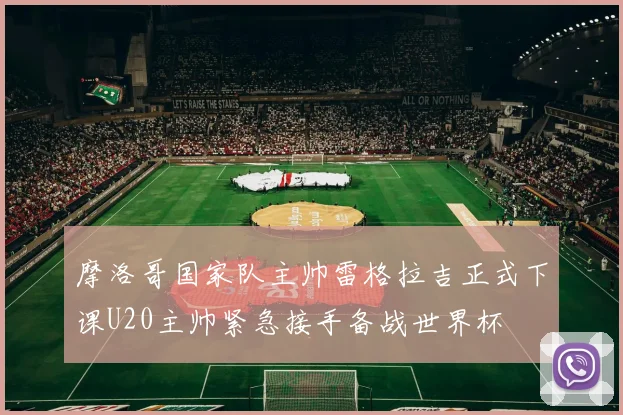 摩洛哥国家队主帅雷格拉吉正式下课U20主帅紧急接手备战世界杯