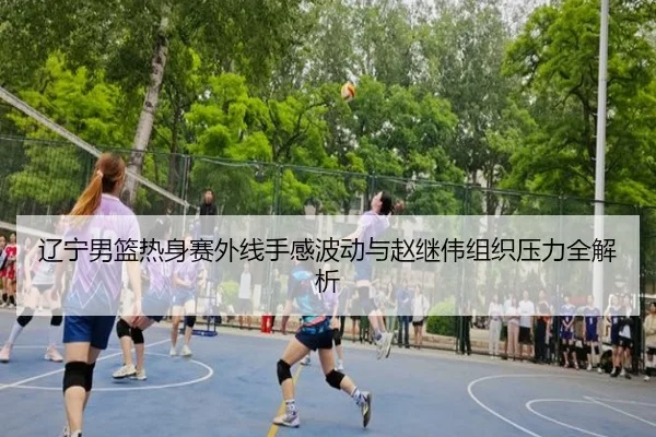 辽宁男篮热身赛外线手感波动与赵继伟组织压力全解析（milan）